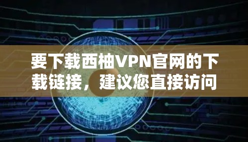 要下载西柚VPN官网的下载链接，建议您直接访问官方网站进行下载。通常，这些网站会提供详细的下载说明和安装步骤