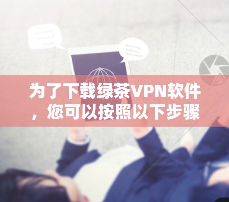 为了下载绿茶VPN软件，您可以按照以下步骤进行