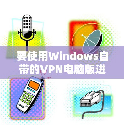 要使用Windows自带的VPN电脑版进行VPN传输，可以按照以下步骤操作