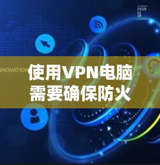 使用VPN电脑需要确保防火墙设置正确、网络稳定和防火墙规则正确，以避免连接错误或数据丢失。以下是详细的步骤指南