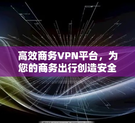 高效商务VPN平台，为您的商务出行创造安全可靠的网络