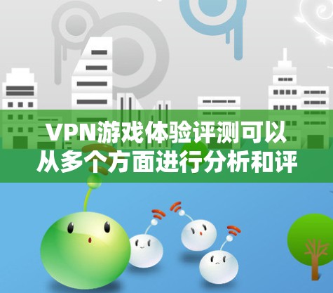 VPN游戏体验评测可以从多个方面进行分析和评价。以下是一些综合性的 VPN 游戏体验评测，涵盖了游戏的安全性、流畅度、画面质量以及适合的类型