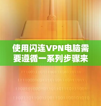 使用闪连VPN电脑需要遵循一系列步骤来确保安全和稳定连接。以下是一个详细的教程指南