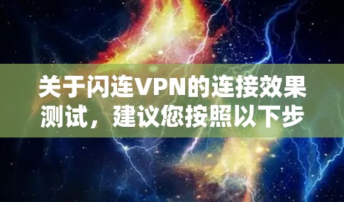 关于闪连VPN的连接效果测试，建议您按照以下步骤操作，以确保测试的准确性。以下内容属于测试建议，具体效果可能会因使用环境和设备配置而有所不同