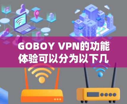 GOBOY VPN的功能体验可以分为以下几个主要部分，每个部分都有详细的解释