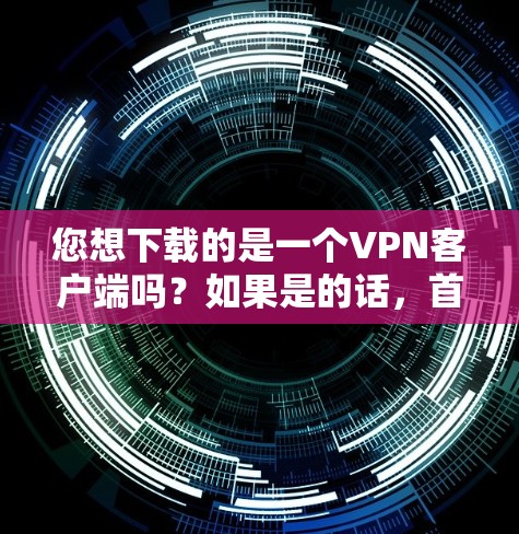 您想下载的是一个VPN客户端吗？如果是的话，首先确认您是否需要下载并注册该软件。下载后的软件可能会占用您的网络流量，但这是合法的VPN服务