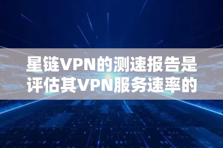 星链VPN的测速报告是评估其VPN服务速率的一种工具，旨在帮助用户了解其传输速度，并做出选择。以下是关于星链VPN测速报告的详细分析