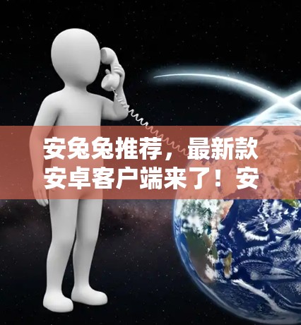 安兔兔推荐，最新款安卓客户端来了！安全性能再升级！