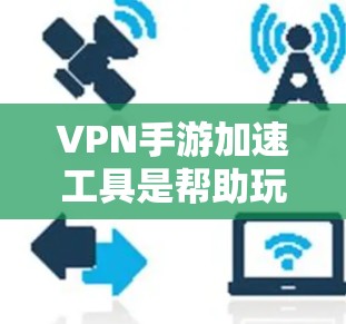 VPN手游加速工具是帮助玩家在VPN环境下下载游戏资源的有效工具。以下是关于VPN手游加速工具的详细指南