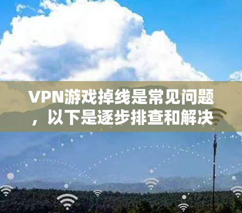 VPN游戏掉线是常见问题，以下是逐步排查和解决的方法