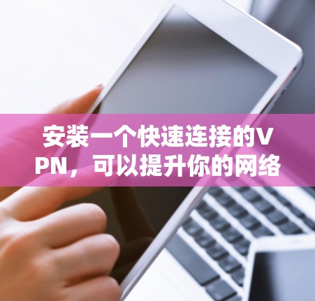 安装一个快速连接的VPN，可以提升你的网络体验，但需要选择合适的提供商和插件，确保安全和稳定性。以下是一个详细的步骤指南，帮助你顺利完成安装和使用