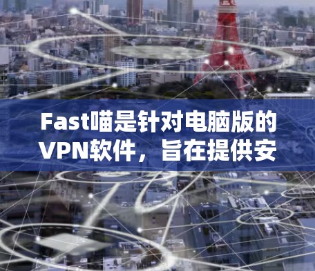Fast喵是针对电脑版的VPN软件，旨在提供安全、快速的网络连接体验。以下是一步步的使用指南