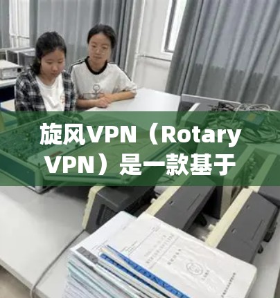 旋风VPN（RotaryVPN）是一款基于 wolfow 解析的 Tor 网络 VPN 工具，因其开源 nature 被广泛使用。以下是旋风 VPN 的最新版本信息和适用场景