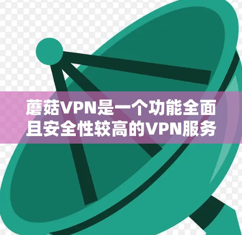 蘑菇VPN是一个功能全面且安全性较高的VPN服务，适合有一定网络配置和需求的用户。以下是对蘑菇VPN使用体验的详细分析