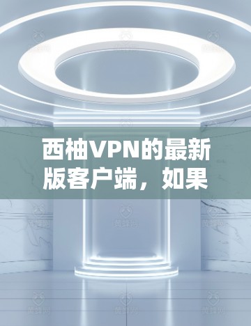 西柚VPN的最新版客户端，如果你正在寻找一个安全可靠且适合移动设备的VPN应用，以下是一些推荐的选项