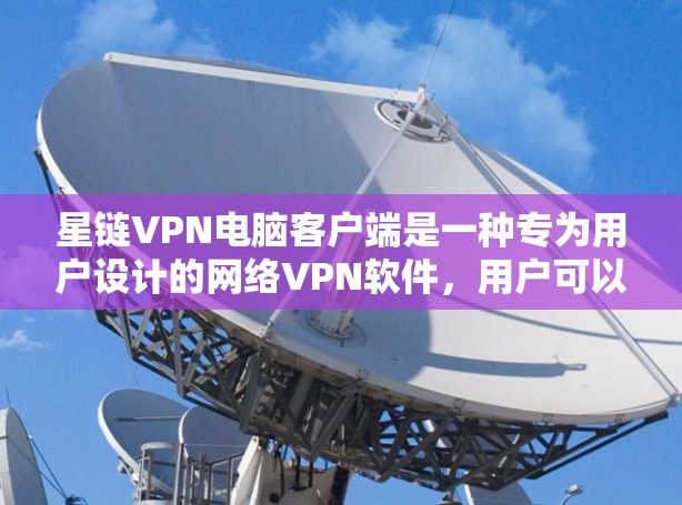 星链VPN电脑客户端是一种专为用户设计的网络VPN软件，用户可以在电脑上安装，通过网络连接到星链VPN的服务器，进行多种VPN功能，如视频通话、文件存储、在线客服等。以下是详细的使用指南