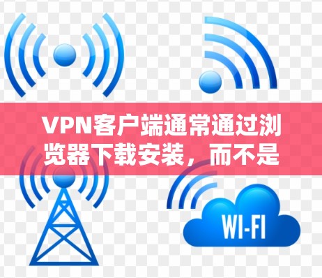 VPN客户端通常通过浏览器下载安装，而不是专门的客户端。以下是几种常见的VPN应用及其下载方法