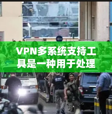 VPN多系统支持工具是一种用于处理多个系统环境的网络安全工具，旨在帮助用户和安全团队快速检测和应对网络中的异常行为。以下是对该主题的详细总结