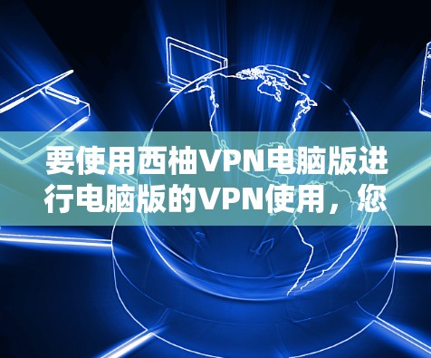 要使用西柚VPN电脑版进行电脑版的VPN使用，您可以按照以下步骤操作