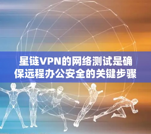 星链VPN的网络测试是确保远程办公安全的关键步骤。以下是对星链VPN网络的测试方法的详细指南