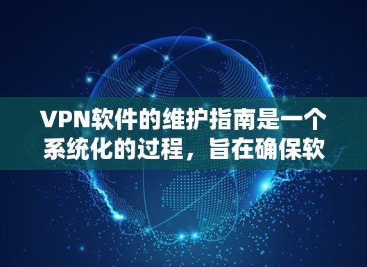 VPN软件的维护指南是一个系统化的过程，旨在确保软件的稳定运行和数据的安全。以下是一个清晰的总结，分点列出，便于理解和参考
