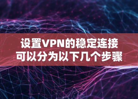 设置VPN的稳定连接可以分为以下几个步骤