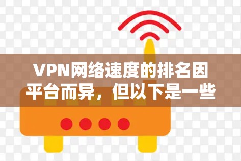 VPN网络速度的排名因平台而异，但以下是一些主要VPN平台在某些指标上的表现，包括时间、下载速度、上传速度和带宽。这些指标可以帮助你比较不同平台的网速