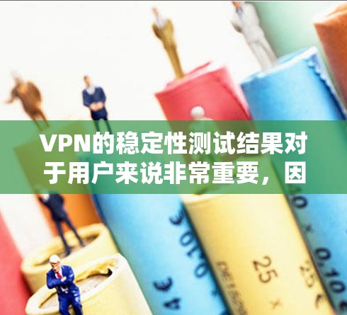 VPN的稳定性测试结果对于用户来说非常重要，因为它直接影响到访问和使用的安全性。以下是对 VPN 稳定性测试结果的总结