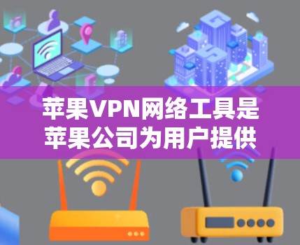 苹果VPN网络工具是苹果公司为用户提供的网络连接服务，旨在提供安全、快速且易于使用的网络连接功能。以下是苹果VPN的主要功能、特点、支持设备、安装和操作方法，以及相关隐私政策