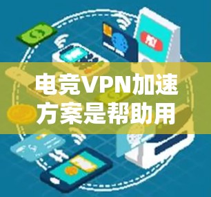 电竞VPN加速方案是帮助用户高效使用电竞相关的网络和软件，提升速度和体验的重要工具。以下是对电竞VPN加速方案的详细分析和推荐