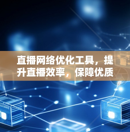 直播网络优化工具，提升直播效率，保障优质内容