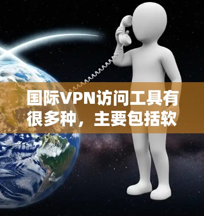 国际VPN访问工具有很多种，主要包括软件工具和API工具。以下是一些常见的国际VPN访问工具及其使用方法