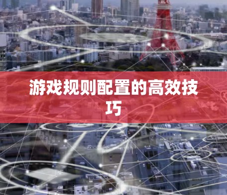 游戏规则配置的高效技巧