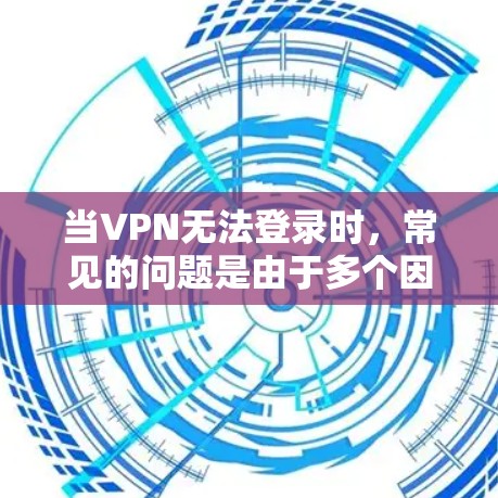 当VPN无法登录时，常见的问题是由于多个因素导致的，包括但不限于服务器连接问题、防火墙限制、用户权限不足、网络不稳定、服务故障等。以下是一些常见的解决方法