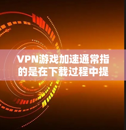 VPN游戏加速通常指的是在下载过程中提升游戏速度和网络质量的问题。以下是关于VPN游戏加速的评测和建议
