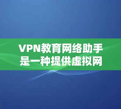 VPN教育网络助手是一种提供虚拟网络接口的工具，旨在为教育领域的教师、学生和机构提供安全、可靠的网络环境。以下是该工具的主要特点和应用
