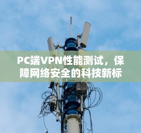 PC端VPN性能测试，保障网络安全的科技新标准
