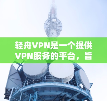 轻舟VPN是一个提供VPN服务的平台，旨在帮助用户通过国际网络服务访问来自国内的网站、电子书和视频等资源。以下是使用轻舟VPN的简单指南