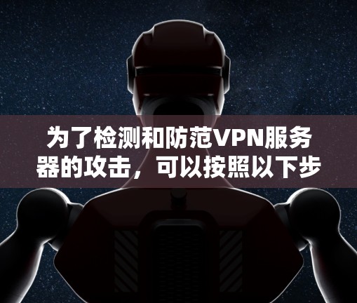 为了检测和防范VPN服务器的攻击，可以按照以下步骤进行