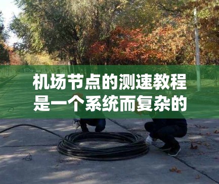 机场节点的测速教程是一个系统而复杂的领域，涵盖了设备、技术、数据分析以及法律和法规等多个方面。以下是一个分步的指南，帮助你系统地学习机场节点测速的教程
