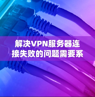 解决VPN服务器连接失败的问题需要系统地检查各个可能的因素。以下是一些步骤，帮助你排查和解决问题