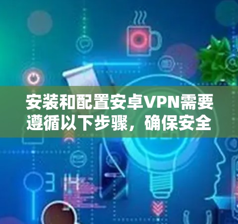 安装和配置安卓VPN需要遵循以下步骤，确保安全和正确