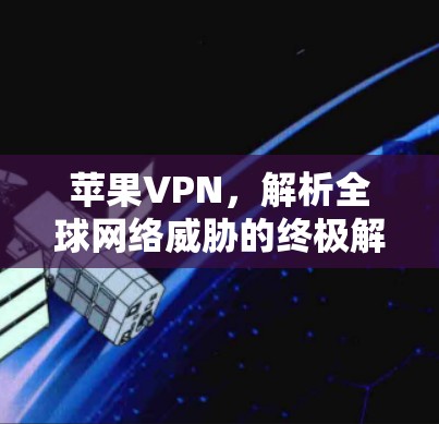 苹果VPN，解析全球网络威胁的终极解决方案
