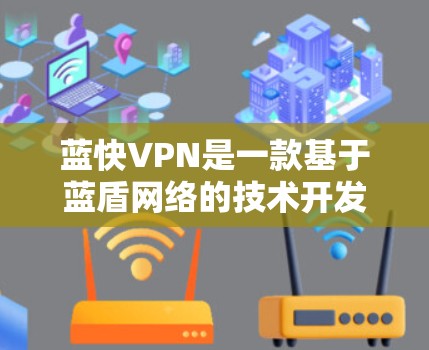 蓝快VPN是一款基于蓝盾网络的技术开发的个人用户VPN服务，以其简洁的界面、强大的安全性以及高效的流量控制而闻名。以下是对蓝快VPN体验的分享
