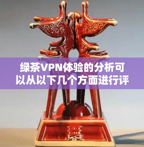 绿茶VPN体验的分析可以从以下几个方面进行评价