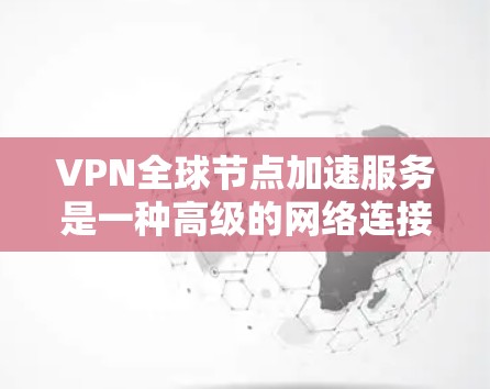 VPN全球节点加速服务是一种高级的网络连接工具，允许用户访问全球范围内的互联网服务器，以提高连接速度和安全性。以下是对该服务的详细介绍，帮助您更好地理解和使用