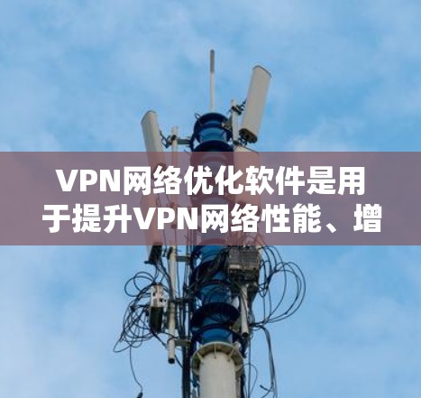 VPN网络优化软件是用于提升VPN网络性能、增强安全性、优化用户体验的重要工具。以下是一些常见的VPN网络优化软件及其下载链接，供您参考
