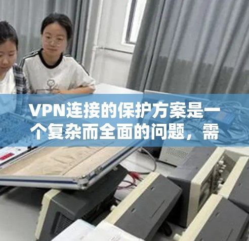 VPN连接的保护方案是一个复杂而全面的问题，需要综合考虑多个方面来有效防止攻击。以下是一些关键步骤，帮助您构建一个全面的VPN连接保护策略