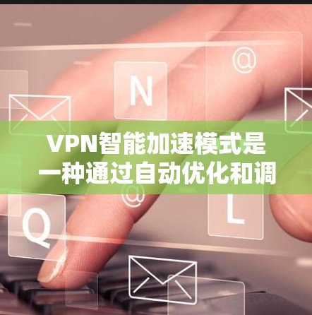 VPN智能加速模式是一种通过自动优化和调整连接参数来提升VPN性能的技术，旨在提高数据传输速度和稳定性。以下是对该模式的详细分析和总结