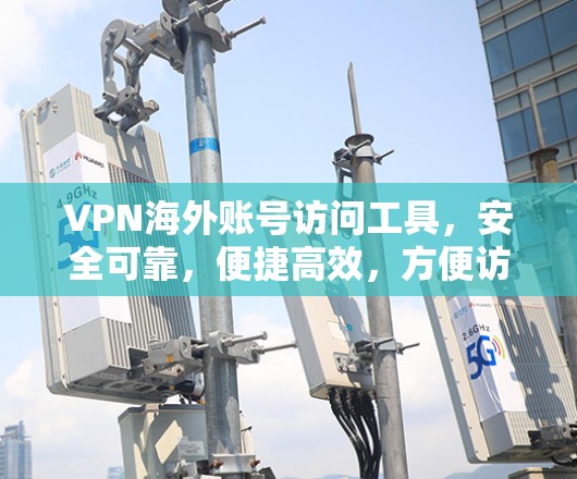 VPN海外账号访问工具，安全可靠，便捷高效，方便访问